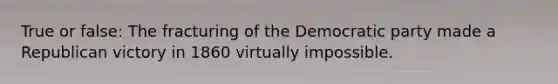 True or false: The fracturing of the Democratic party made a Republican victory in 1860 virtually impossible.