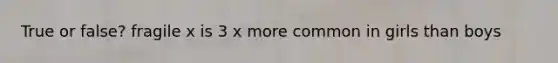 True or false? fragile x is 3 x more common in girls than boys