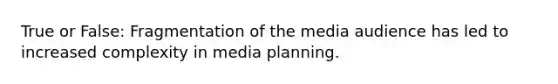 True or False: Fragmentation of the media audience has led to increased complexity in media planning.