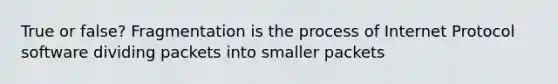 True or false? Fragmentation is the process of Internet Protocol software dividing packets into smaller packets