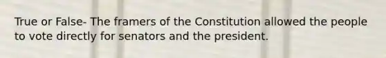 True or False- The framers of the Constitution allowed the people to vote directly for senators and the president.