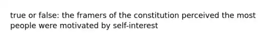 true or false: the framers of the constitution perceived the most people were motivated by self-interest