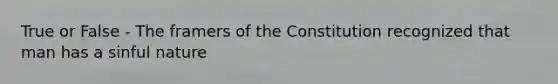 True or False - The framers of the Constitution recognized that man has a sinful nature