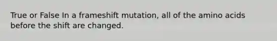 True or False In a frameshift mutation, all of the <a href='https://www.questionai.com/knowledge/k9gb720LCl-amino-acids' class='anchor-knowledge'>amino acids</a> before the shift are changed.