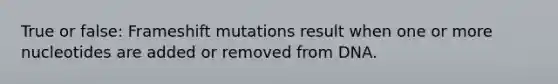 True or false: Frameshift mutations result when one or more nucleotides are added or removed from DNA.