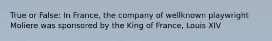 True or False: In France, the company of wellknown playwright Moliere was sponsored by the King of France, Louis XIV