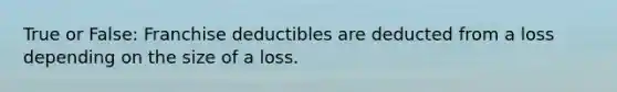 True or False: Franchise deductibles are deducted from a loss depending on the size of a loss.