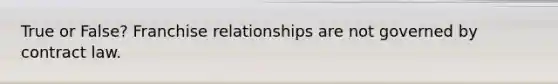 True or False? Franchise relationships are not governed by contract law.