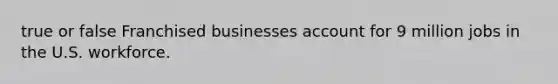 true or false Franchised businesses account for 9 million jobs in the U.S. workforce.