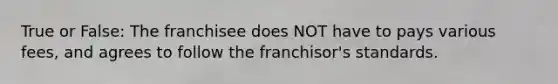 True or False: The franchisee does NOT have to pays various fees, and agrees to follow the franchisor's standards.