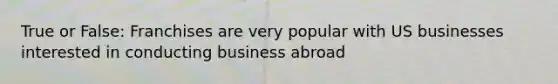 True or False: Franchises are very popular with US businesses interested in conducting business abroad