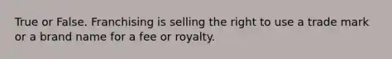 True or False. Franchising is selling the right to use a trade mark or a brand name for a fee or royalty.