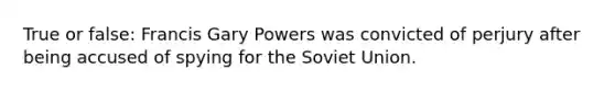 True or false: Francis Gary Powers was convicted of perjury after being accused of spying for the Soviet Union.