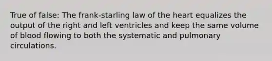 True of false: The frank-starling law of <a href='https://www.questionai.com/knowledge/kya8ocqc6o-the-heart' class='anchor-knowledge'>the heart</a> equalizes the output of the right and left ventricles and keep the same volume of blood flowing to both the systematic and pulmonary circulations.