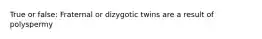 True or false: Fraternal or dizygotic twins are a result of polyspermy