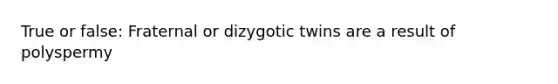 True or false: Fraternal or dizygotic twins are a result of polyspermy