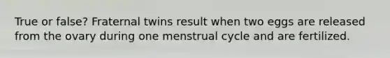 True or false? Fraternal twins result when two eggs are released from the ovary during one menstrual cycle and are fertilized.