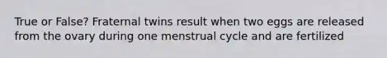 True or False? Fraternal twins result when two eggs are released from the ovary during one menstrual cycle and are fertilized