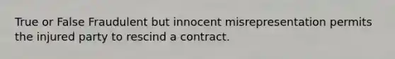 True or False Fraudulent but innocent misrepresentation permits the injured party to rescind a contract.