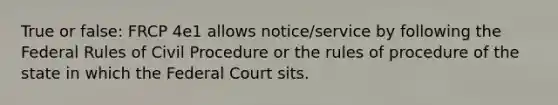 True or false: FRCP 4e1 allows notice/service by following the Federal Rules of Civil Procedure or the rules of procedure of the state in which the Federal Court sits.