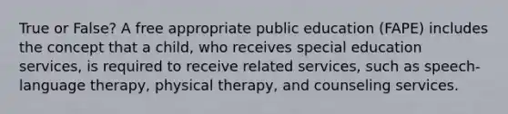 True or False? A free appropriate public education (FAPE) includes the concept that a child, who receives special education services, is required to receive related services, such as speech-language therapy, physical therapy, and counseling services.