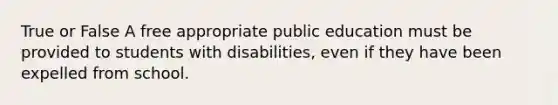 True or False A free appropriate public education must be provided to students with disabilities, even if they have been expelled from school.