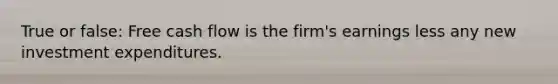 True or false: Free cash flow is the firm's earnings less any new investment expenditures.