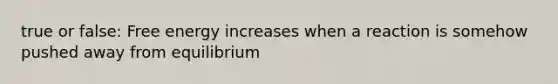 true or false: Free energy increases when a reaction is somehow pushed away from equilibrium