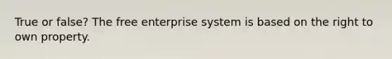 True or false? The free enterprise system is based on the right to own property.