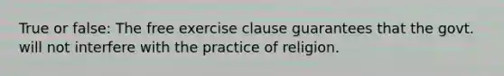 True or false: The <a href='https://www.questionai.com/knowledge/kD4FAEagII-free-exercise-clause' class='anchor-knowledge'>free exercise clause</a> guarantees that the govt. will not interfere with the practice of religion.