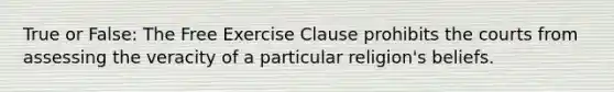 True or False: The Free Exercise Clause prohibits the courts from assessing the veracity of a particular religion's beliefs.