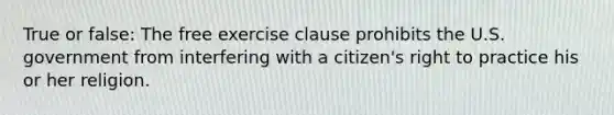 True or false: The free exercise clause prohibits the U.S. government from interfering with a citizen's right to practice his or her religion.