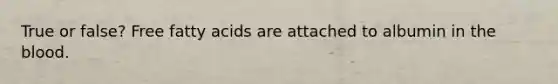 True or false? Free fatty acids are attached to albumin in the blood.