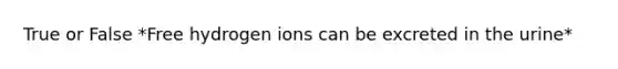 True or False *Free hydrogen ions can be excreted in the urine*