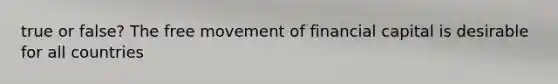 true or false? The free movement of financial capital is desirable for all countries