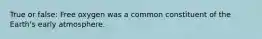 True or false: Free oxygen was a common constituent of the Earth's early atmosphere.