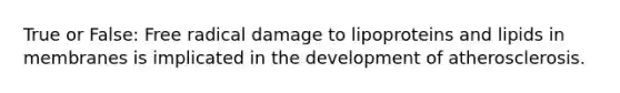 True or False: Free radical damage to lipoproteins and lipids in membranes is implicated in the development of atherosclerosis.