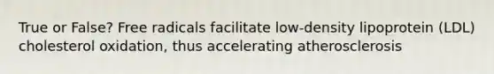 True or False? Free radicals facilitate low-density lipoprotein (LDL) cholesterol oxidation, thus accelerating atherosclerosis