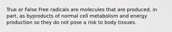 True or False Free radicals are molecules that are produced, in part, as byproducts of normal cell metabolism and energy production so they do not pose a risk to body tissues.