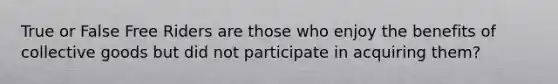 True or False Free Riders are those who enjoy the benefits of collective goods but did not participate in acquiring them?