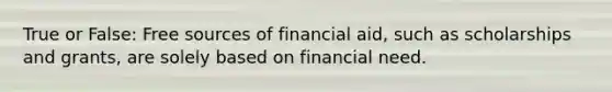 True or False: Free sources of financial aid, such as scholarships and grants, are solely based on financial need.