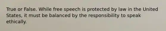 True or False. While free speech is protected by law in the United States, it must be balanced by the responsibility to speak ethically.