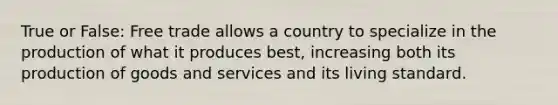 True or False: Free trade allows a country to specialize in the production of what it produces best, increasing both its production of goods and services and its living standard.