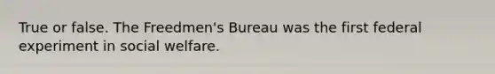 True or false. The Freedmen's Bureau was the first federal experiment in social welfare.