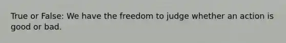 True or False: We have the freedom to judge whether an action is good or bad.