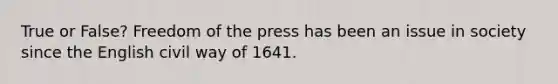 True or False? Freedom of the press has been an issue in society since the English civil way of 1641.