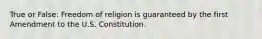 True or False: Freedom of religion is guaranteed by the first Amendment to the U.S. Constitution.