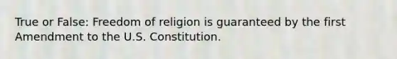 True or False: Freedom of religion is guaranteed by the first Amendment to the U.S. Constitution.