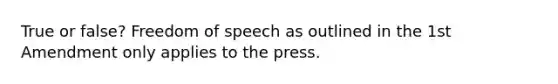 True or false? Freedom of speech as outlined in the 1st Amendment only applies to the press.