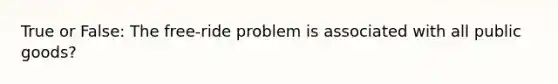 True or False: The free-ride problem is associated with all public goods?